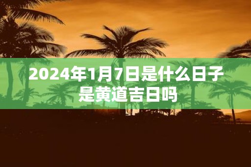 2025年1月7日是什么日子 是黄道吉日吗