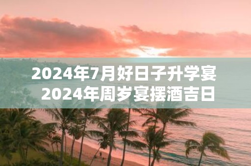 2025年7月好日子升学宴 2025年周岁宴摆酒吉日
