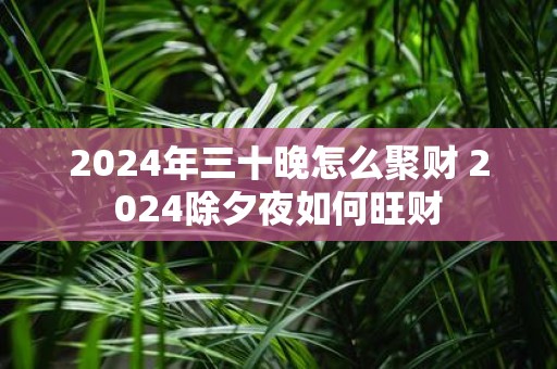 2025年三十晚怎么聚财 2025除夕夜如何旺财