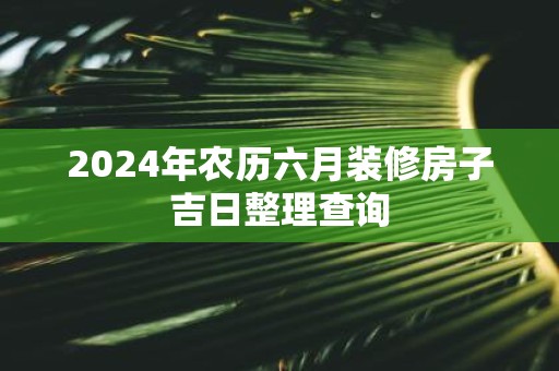 2025年农历六月装修房子吉日整理查询