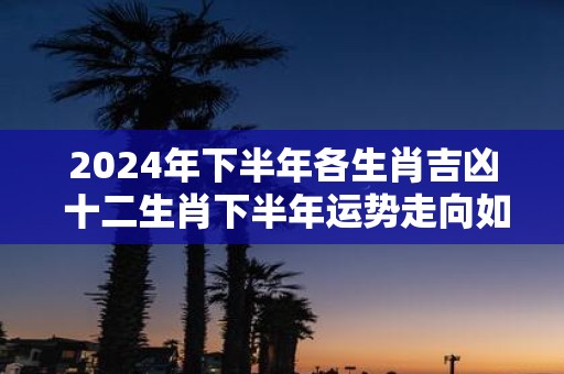 2025年下半年各生肖吉凶 十二生肖下半年运势走向如何