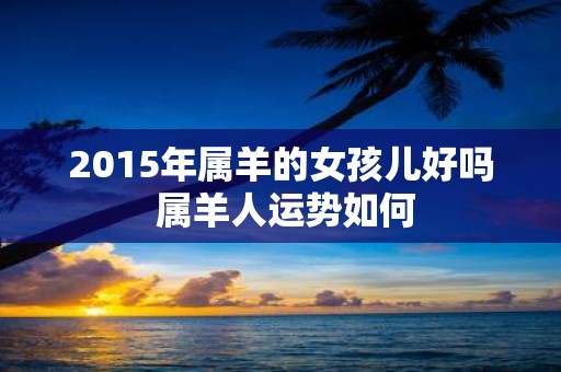 2015年属羊的女孩儿好吗 属羊人运势如何