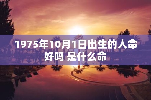 1975年10月1日出生的人命好吗 是什么命