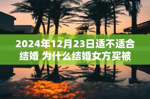 2025年12月23日适不适合结婚 为什么结婚女方买被子