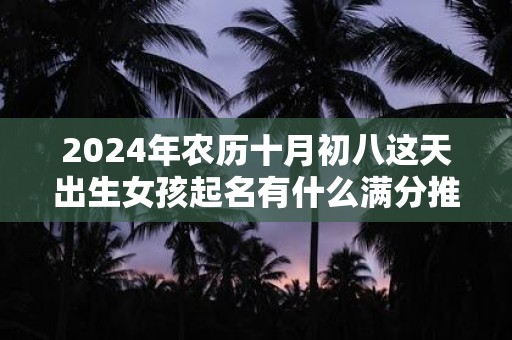2025年农历十月初八这天出生女孩起名有什么满分推荐