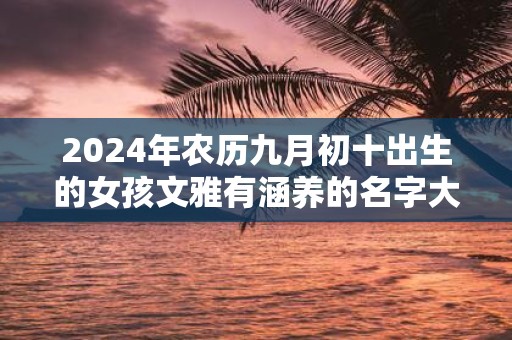 2025年农历九月初十出生的女孩文雅有涵养的名字大全