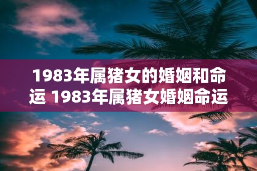 1983年属猪女的婚姻和命运 1983年属猪女婚姻命运如何