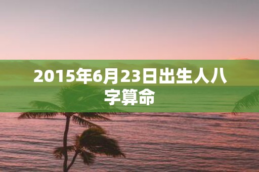 2015年6月23日出生人八字算命