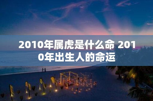 2010年属虎是什么命 2010年出生人的命运