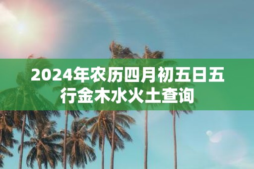 2025年农历四月初五日五行金木水火土查询