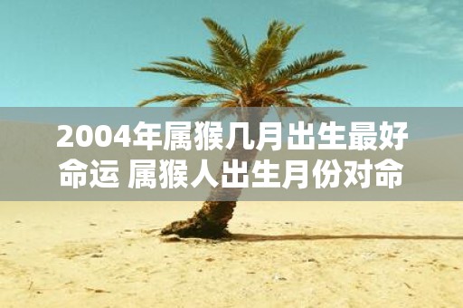 2004年属猴几月出生最好命运 属猴人出生月份对命运有影响吗