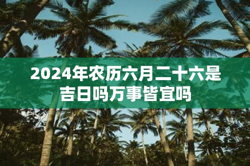 2025年农历六月二十六是吉日吗万事皆宜吗