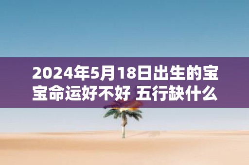 2025年5月18日出生的宝宝命运好不好 五行缺什么
