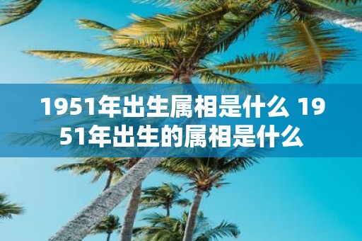 1951年出生属相是什么 1951年出生的属相是什么
