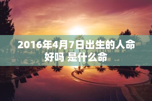 2016年4月7日出生的人命好吗 是什么命