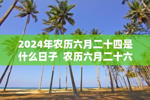 2025年农历六月二十四是什么日子 农历六月二十六是不是黄道吉日