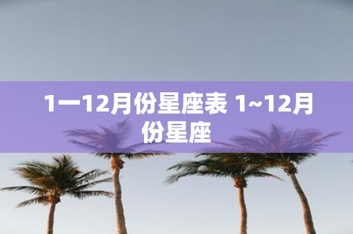 1一12月份星座表 1~12月份星座