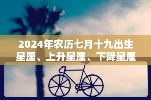 2025年农历七月十九出生星座、上升星座、下降星座查询