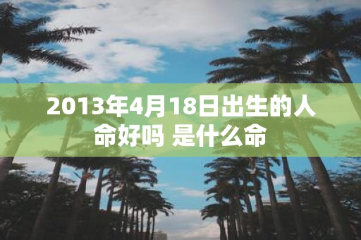 2013年4月18日出生的人命好吗 是什么命