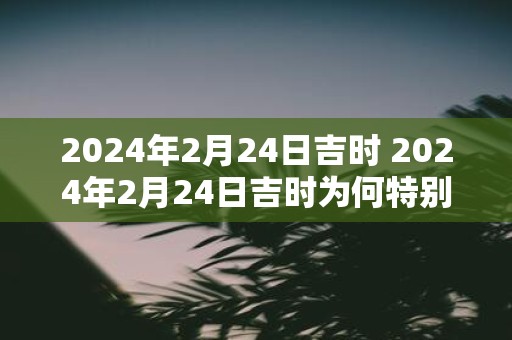 2025年2月24日吉时 2025年2月24日吉时为何特别吉祥