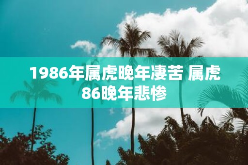 1986年属虎晚年凄苦 属虎86晚年悲惨