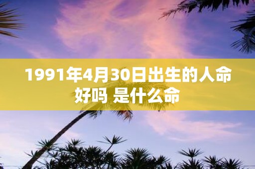 1991年4月30日出生的人命好吗 是什么命