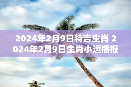 2025年2月9日特吉生肖 2025年2月9日生肖小运播报