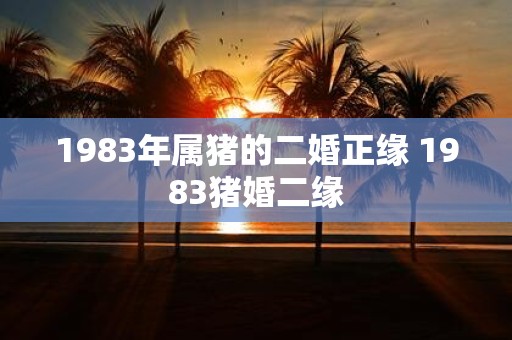 1983年属猪的二婚正缘 1983猪婚二缘