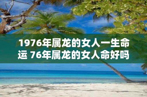 1976年属龙的女人一生命运 76年属龙的女人命好吗