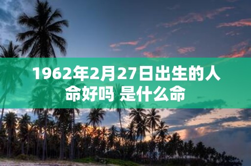 1962年2月27日出生的人命好吗 是什么命