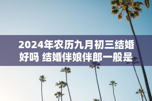 2025年农历九月初三结婚好吗 结婚伴娘伴郎一般是几个