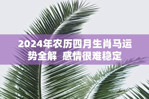 2025年农历四月生肖马运势全解 感情很难稳定