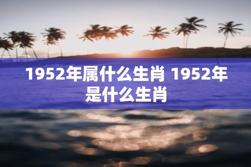 1952年属什么生肖 1952年是什么生肖