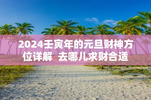 2025壬寅年的元旦财神方位详解 去哪儿求财合适