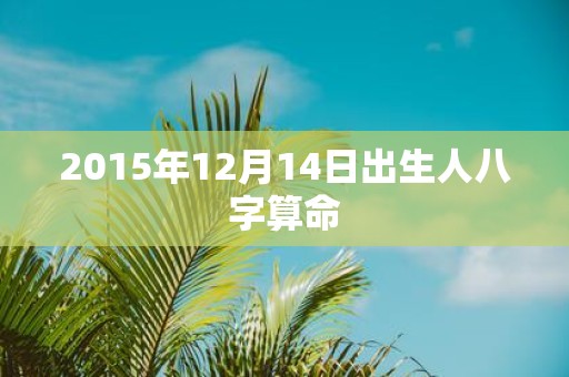 2015年12月14日出生人八字算命
