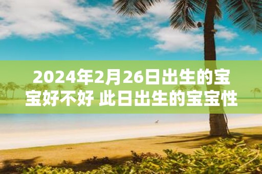 2025年2月26日出生的宝宝好不好 此日出生的宝宝性格
