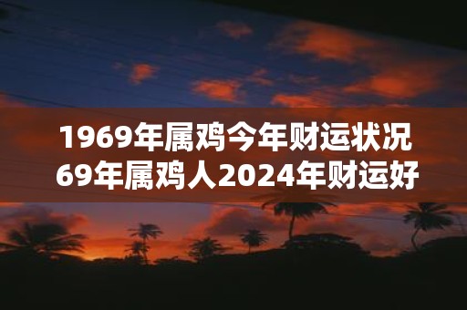 1969年属鸡今年财运状况 69年属鸡人2025年财运好不好