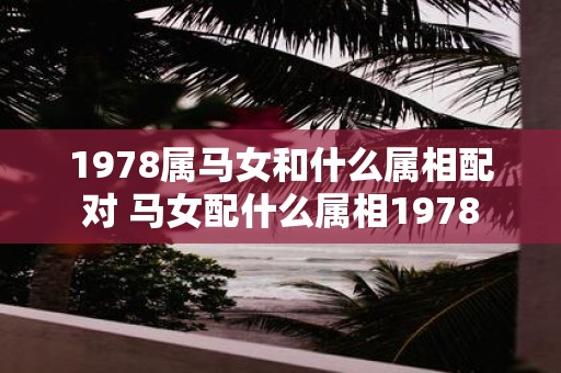 1978属马女和什么属相配对 马女配什么属相1978