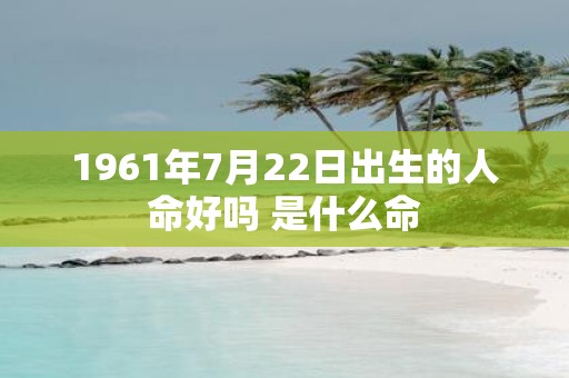 1961年7月22日出生的人命好吗 是什么命
