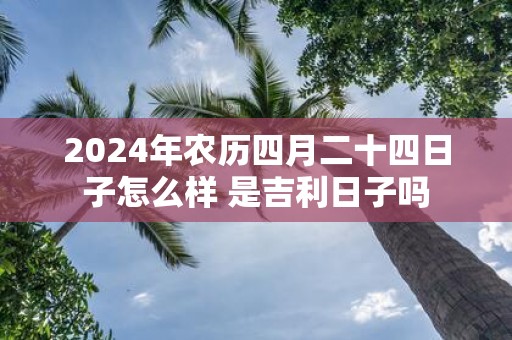2025年农历四月二十四日子怎么样 是吉利日子吗