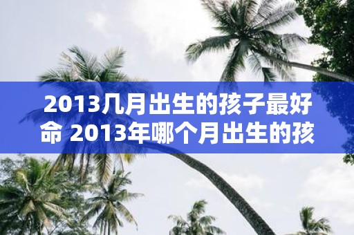 2013几月出生的孩子最好命 2013年哪个月出生的孩子命最好