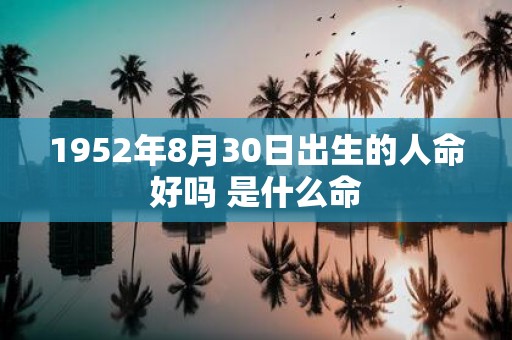 1952年8月30日出生的人命好吗 是什么命