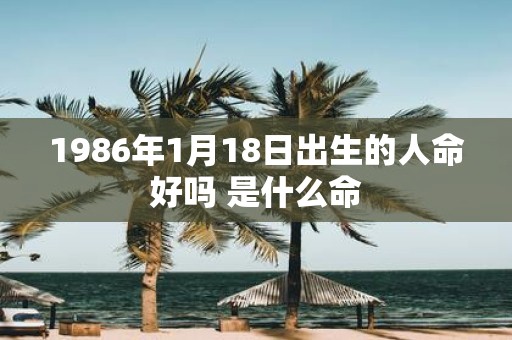 1986年1月18日出生的人命好吗 是什么命
