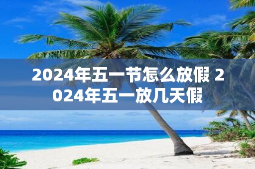 2025年五一节怎么放假 2025年五一放几天假