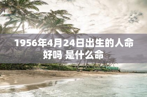 1956年4月24日出生的人命好吗 是什么命