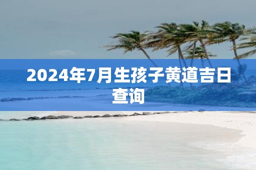 2025年7月生孩子黄道吉日查询