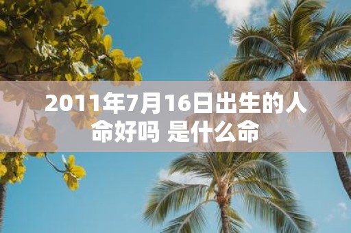 2011年7月16日出生的人命好吗 是什么命