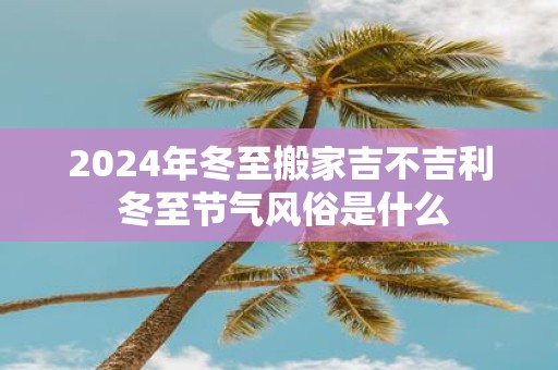 2025年冬至搬家吉不吉利 冬至节气风俗是什么