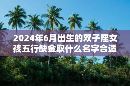 2025年6月出生的双子座女孩五行缺金取什么名字合适