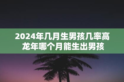 2025年几月生男孩几率高 蛇年哪个月能生出男孩